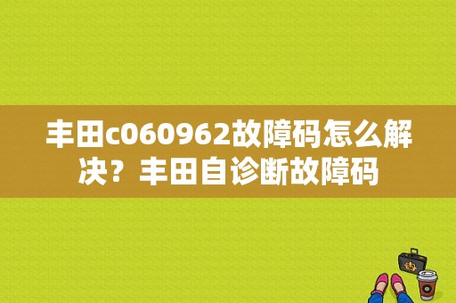 丰田c060962故障码怎么解决？丰田自诊断故障码-图1