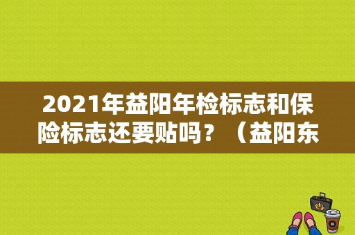 2021年益阳年检标志和保险标志还要贴吗？（益阳东风标致4s店）-图1