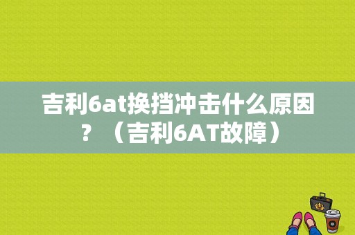 吉利6at换挡冲击什么原因？（吉利6AT故障）-图1