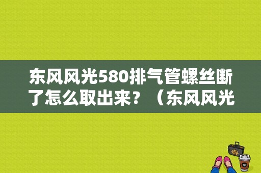 东风风光580排气管螺丝断了怎么取出来？（东风风光排气管）-图1