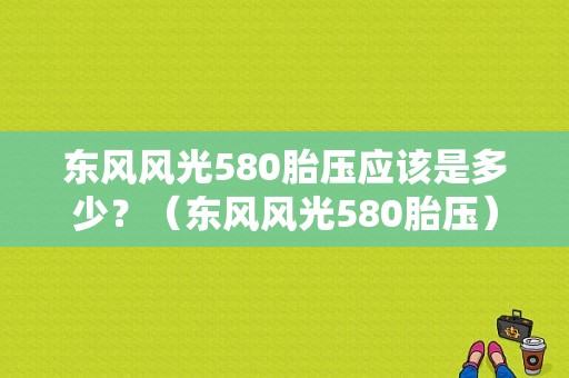 东风风光580胎压应该是多少？（东风风光580胎压）-图1