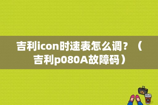 吉利icon时速表怎么调？（吉利p080A故障码）-图1