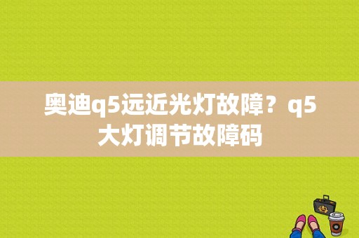 奥迪q5远近光灯故障？q5大灯调节故障码-图1