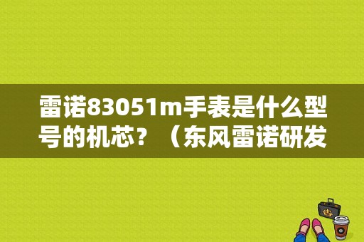 雷诺83051m手表是什么型号的机芯？（东风雷诺研发中心）-图1