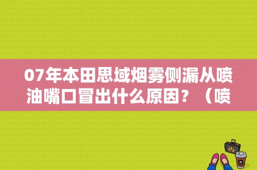 07年本田思域烟雾侧漏从喷油嘴口冒出什么原因？（喷油嘴东风本田思域）-图1