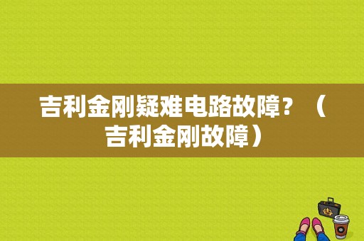 吉利金刚疑难电路故障？（吉利金刚故障）-图1