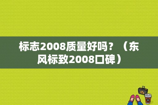 标志2008质量好吗？（东风标致2008口碑）-图1