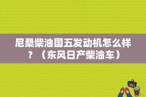 尼桑柴油国五发动机怎么样？（东风日产柴油车）-图1