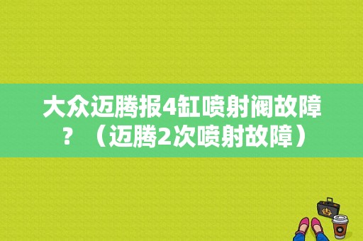 大众迈腾报4缸喷射阀故障？（迈腾2次喷射故障）-图1