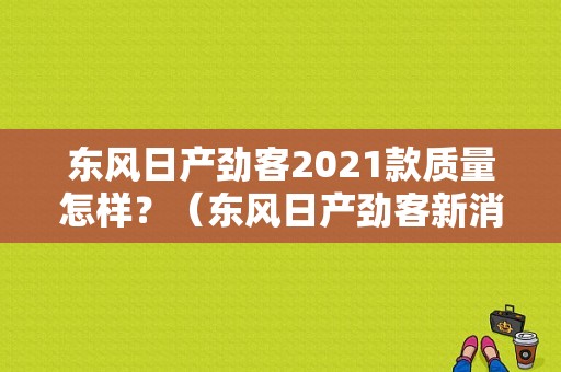 东风日产劲客2021款质量怎样？（东风日产劲客新消息）-图1