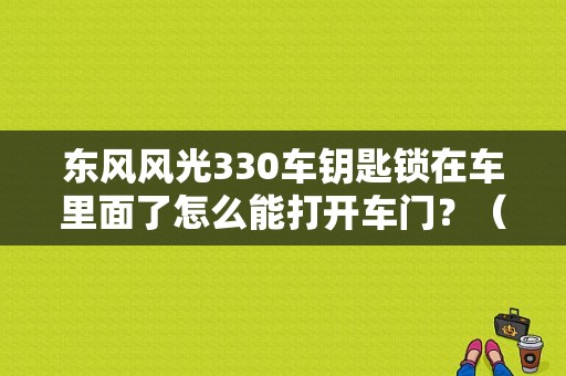 东风风光330车钥匙锁在车里面了怎么能打开车门？（东风风光330钥匙图片）-图1
