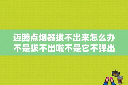 迈腾点烟器拔不出来怎么办不是拔不出啦不是它不弹出来？（迈腾车点烟器故障）-图1