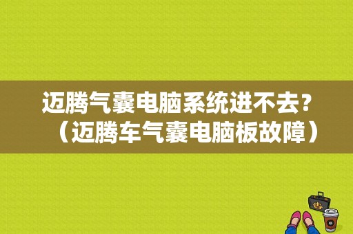 迈腾气囊电脑系统进不去？（迈腾车气囊电脑板故障）-图1