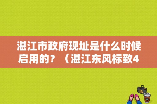 湛江市政府现址是什么时候启用的？（湛江东风标致4s店）-图1