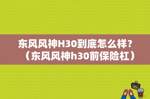 东风风神H30到底怎么样？（东风风神h30前保险杠）-图1