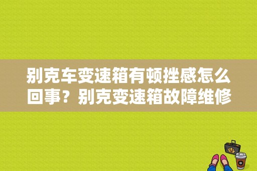别克车变速箱有顿挫感怎么回事？别克变速箱故障维修-图1