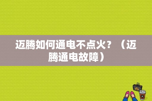 迈腾如何通电不点火？（迈腾通电故障）-图1