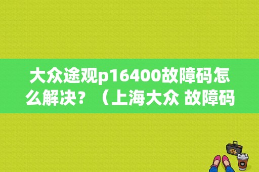 大众途观p16400故障码怎么解决？（上海大众 故障码 16400）-图1