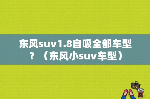 东风suv1.8自吸全部车型？（东风小suv车型）-图1