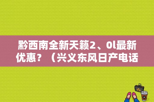 黔西南全新天籁2、0l最新优惠？（兴义东风日产电话）-图1