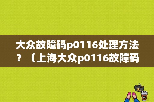 大众故障码p0116处理方法？（上海大众p0116故障码）-图1