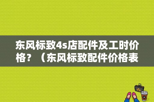 东风标致4s店配件及工时价格？（东风标致配件价格表）-图1