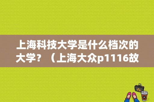 上海科技大学是什么档次的大学？（上海大众p1116故障码）-图1