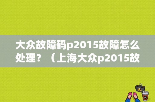 大众故障码p2015故障怎么处理？（上海大众p2015故障码）-图1