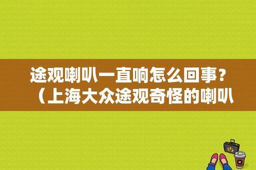 途观喇叭一直响怎么回事？（上海大众途观奇怪的喇叭故障）-图1