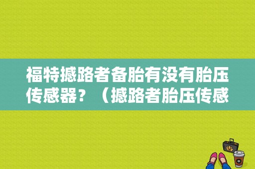 福特撼路者备胎有没有胎压传感器？（撼路者胎压传感器故障）-图1