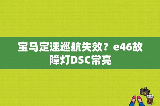 宝马定速巡航失效？e46故障灯DSC常亮-图1