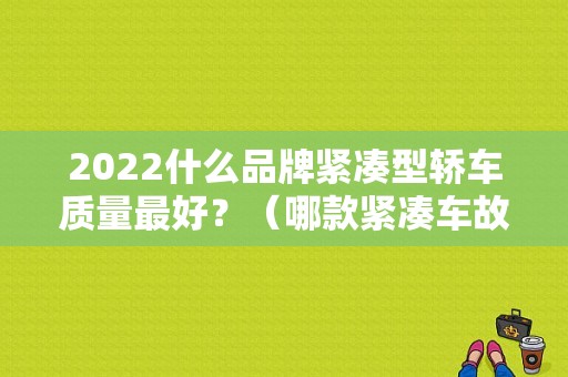 2022什么品牌紧凑型轿车质量最好？（哪款紧凑车故障率底低）-图1
