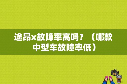 途昂x故障率高吗？（哪款中型车故障率低）-图1