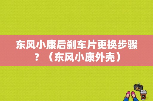 东风小康后刹车片更换步骤？（东风小康外壳）-图1