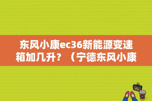东风小康ec36新能源变速箱加几升？（宁德东风小康）-图1