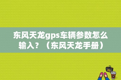 东风天龙gps车辆参数怎么输入？（东风天龙手册）-图1