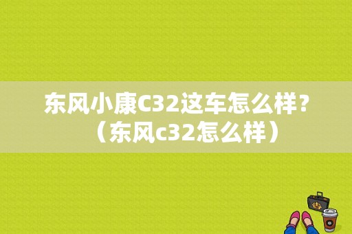东风小康C32这车怎么样？（东风c32怎么样）-图1