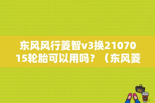 东风风行菱智v3换2107015轮胎可以用吗？（东风菱智v31.5）-图1