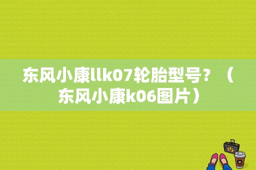 东风小康llk07轮胎型号？（东风小康k06图片）-图1
