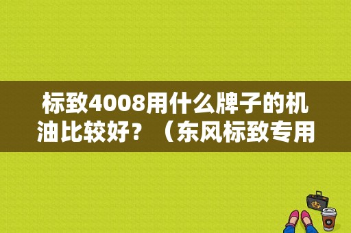 标致4008用什么牌子的机油比较好？（东风标致专用机油怎么样）-图1