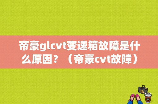 帝豪glcvt变速箱故障是什么原因？（帝豪cvt故障）-图1