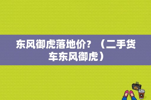东风御虎落地价？（二手货车东风御虎）-图1