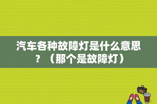 汽车各种故障灯是什么意思？（那个是故障灯）-图1