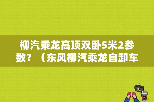 柳汽乘龙高顶双卧5米2参数？（东风柳汽乘龙自卸车）-图1