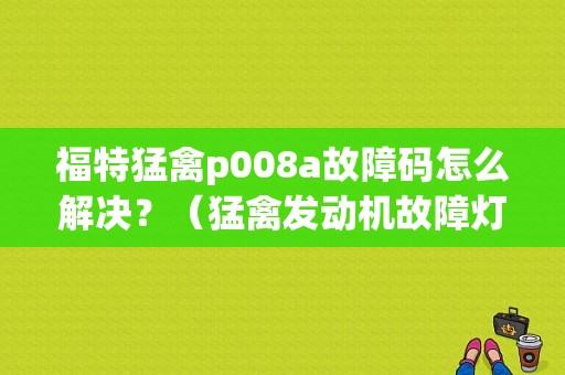 福特猛禽p008a故障码怎么解决？（猛禽发动机故障灯）-图1