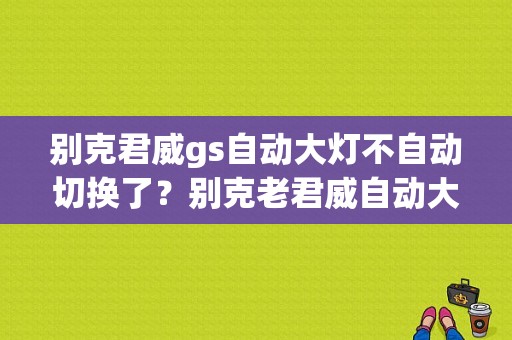 别克君威gs自动大灯不自动切换了？别克老君威自动大灯开关故障维修-图1