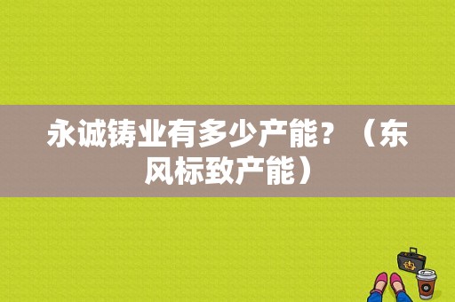永诚铸业有多少产能？（东风标致产能）-图1