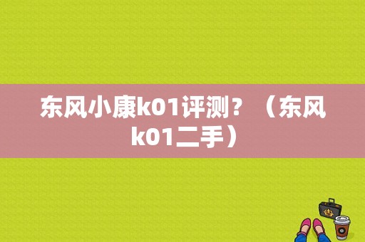 东风小康k01评测？（东风k01二手）-图1