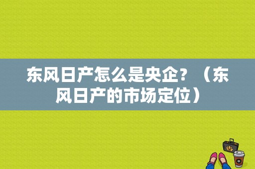 东风日产怎么是央企？（东风日产的市场定位）-图1
