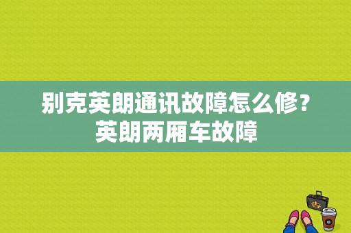 别克英朗通讯故障怎么修？英朗两厢车故障-图1